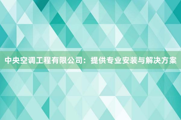 中央空调工程有限公司：提供专业安装与解决方案